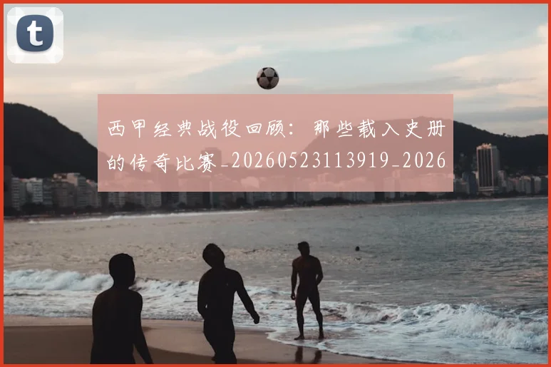 西甲经典战役回顾:那些载入史册的传奇比赛_20260523113919_20260703181912