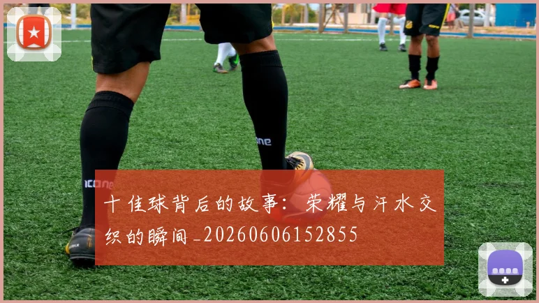 十佳球背后的故事：荣耀与汗水交织的瞬间_20260606152855