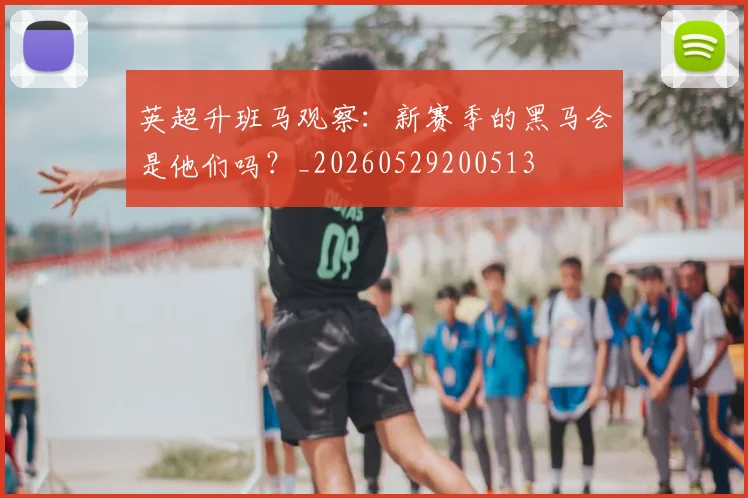 英超升班马观察：新赛季的黑马会是他们吗？_20260529200513
