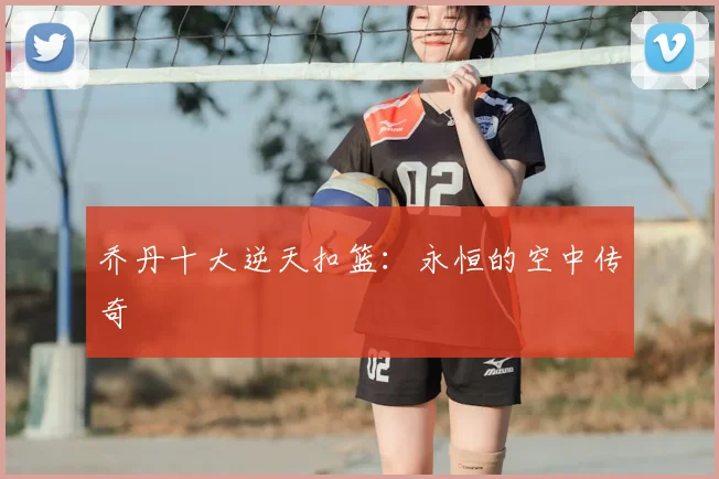乔丹十大逆天扣篮：永恒的空中传奇