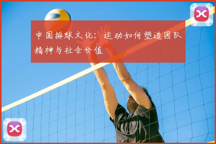 中国排球文化：运动如何塑造团队精神与社会价值
