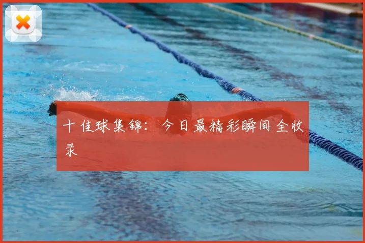 十佳球集锦：今日最精彩瞬间全收录