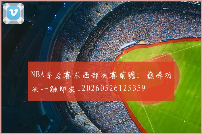 NBA季后赛东西部决赛前瞻:巅峰对决一触即发_20260526125359