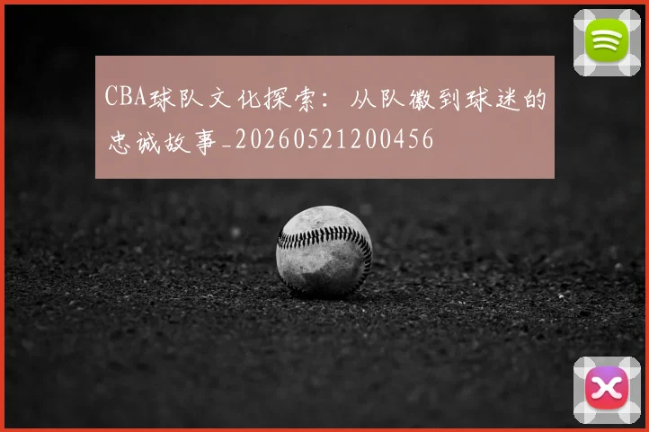 CBA球队文化探索：从队徽到球迷的忠诚故事_20260521200456