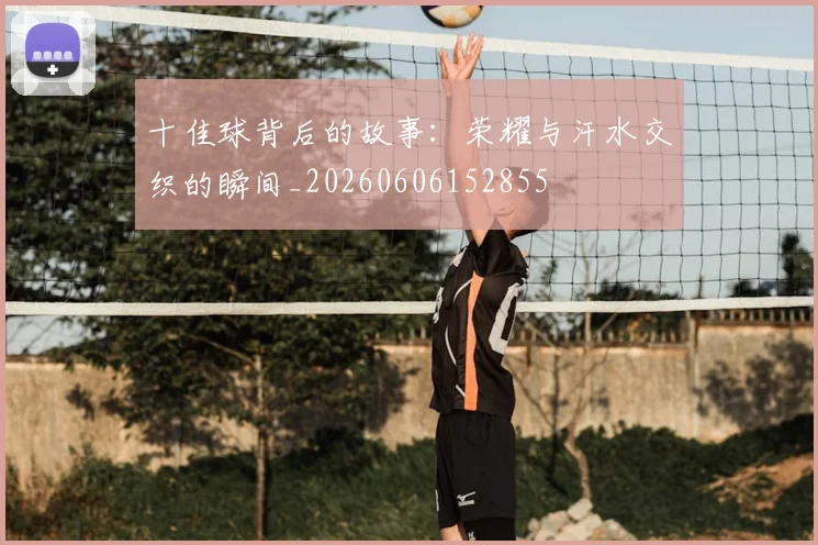 十佳球背后的故事：荣耀与汗水交织的瞬间_20260606152855