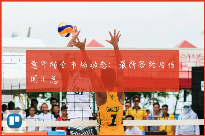 意甲转会市场动态：最新签约与传闻汇总