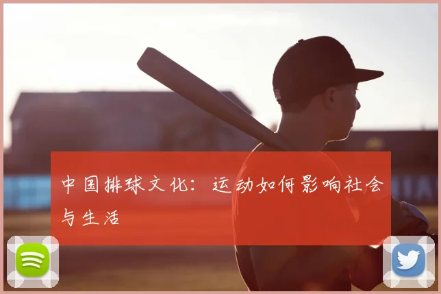 中国排球文化：运动如何影响社会与生活