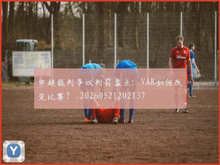 中超裁判争议判罚盘点:VAR如何改变比赛?_20260521202137