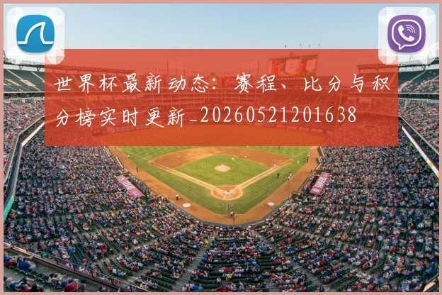 世界杯最新动态：赛程、比分与积分榜实时更新_20260521201638